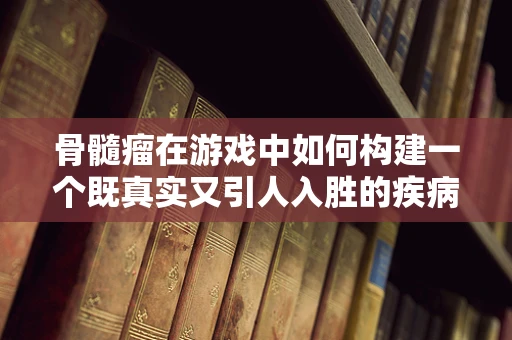 骨髓瘤在游戏中如何构建一个既真实又引人入胜的疾病体验？