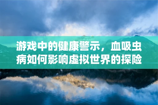 游戏中的健康警示，血吸虫病如何影响虚拟世界的探险？
