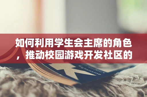 如何利用学生会主席的角色，推动校园游戏开发社区的成长？