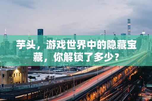 芋头，游戏世界中的隐藏宝藏，你解锁了多少？