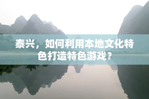 泰兴，如何利用本地文化特色打造特色游戏？