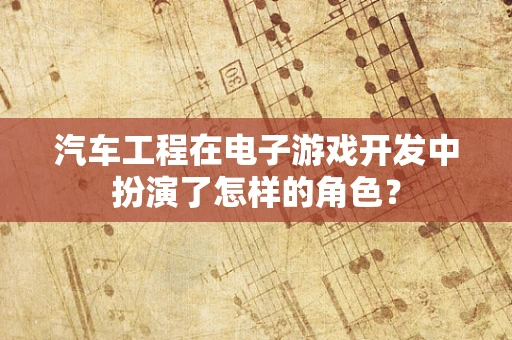 汽车工程在电子游戏开发中扮演了怎样的角色？