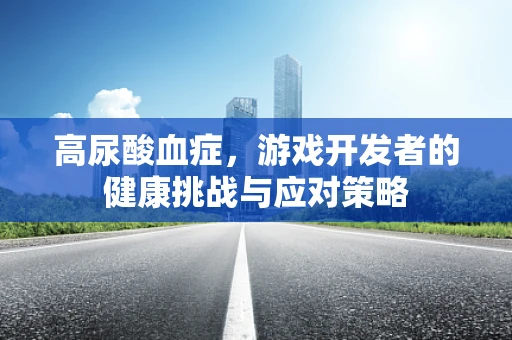 高尿酸血症，游戏开发者的健康挑战与应对策略