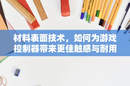 材料表面技术，如何为游戏控制器带来更佳触感与耐用性？