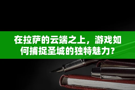 在拉萨的云端之上，游戏如何捕捉圣城的独特魅力？