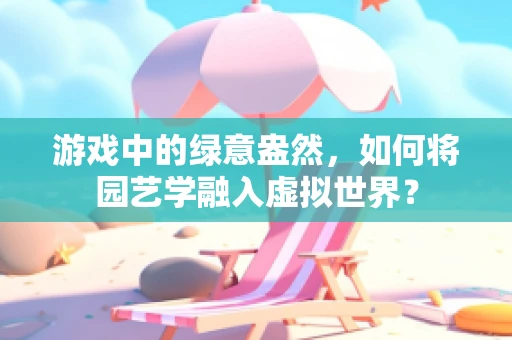游戏中的绿意盎然，如何将园艺学融入虚拟世界？