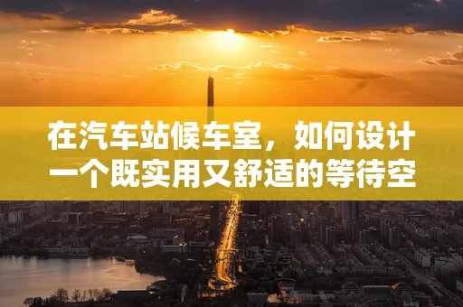 在汽车站候车室，如何设计一个既实用又舒适的等待空间？