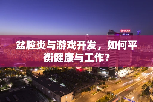 盆腔炎与游戏开发，如何平衡健康与工作？