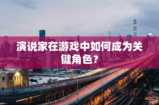 演说家在游戏中如何成为关键角色？