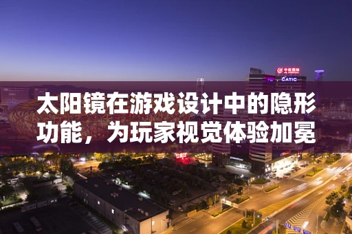 太阳镜在游戏设计中的隐形功能，为玩家视觉体验加冕