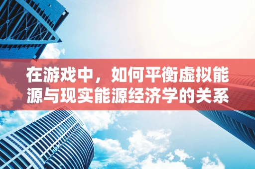 在游戏中，如何平衡虚拟能源与现实能源经济学的关系？
