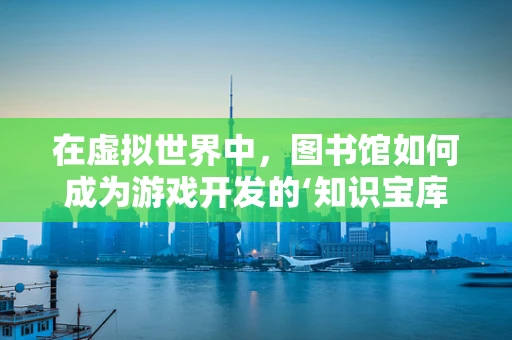 在虚拟世界中，图书馆如何成为游戏开发的‘知识宝库’？
