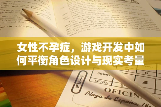 女性不孕症，游戏开发中如何平衡角色设计与现实考量？