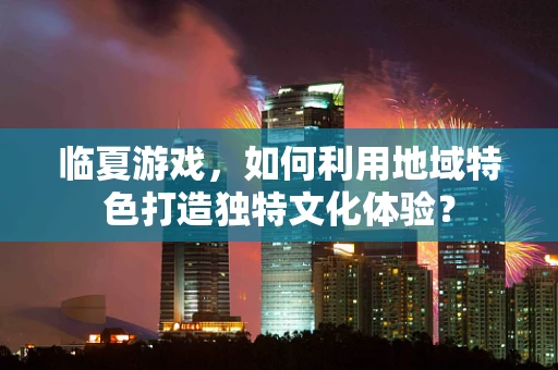 临夏游戏，如何利用地域特色打造独特文化体验？
