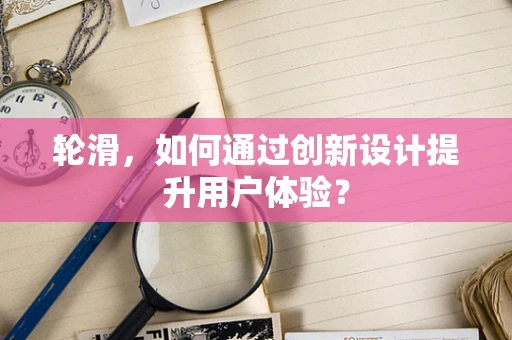 轮滑，如何通过创新设计提升用户体验？