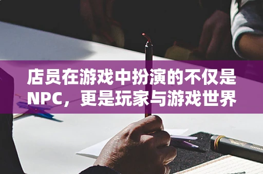 店员在游戏中扮演的不仅是NPC，更是玩家与游戏世界的桥梁
