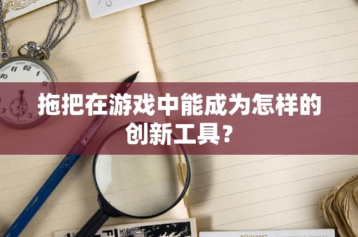 拖把在游戏中能成为怎样的创新工具？