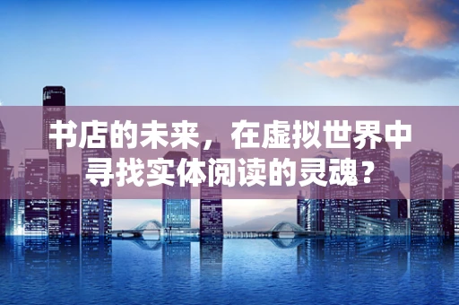 书店的未来，在虚拟世界中寻找实体阅读的灵魂？