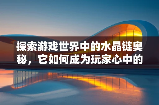 探索游戏世界中的水晶链奥秘，它如何成为玩家心中的宝藏？