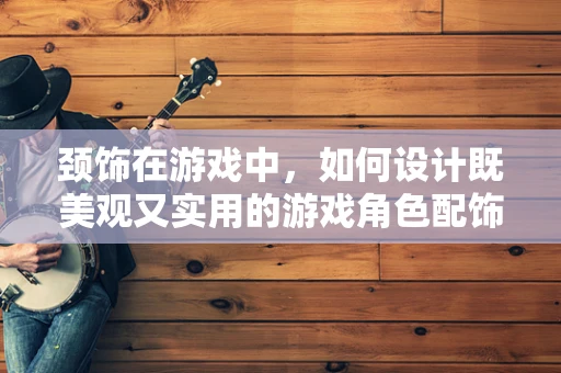 颈饰在游戏中，如何设计既美观又实用的游戏角色配饰？
