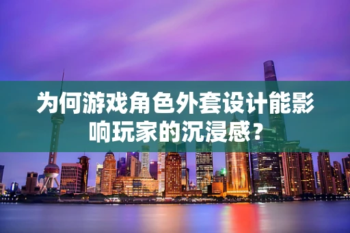 为何游戏角色外套设计能影响玩家的沉浸感？