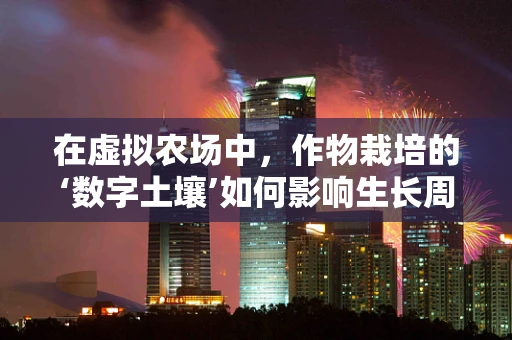 在虚拟农场中，作物栽培的‘数字土壤’如何影响生长周期？