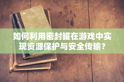 如何利用密封罐在游戏中实现资源保护与安全传输？
