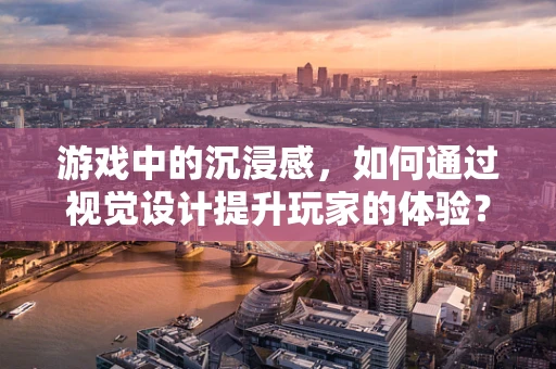 游戏中的沉浸感，如何通过视觉设计提升玩家的体验？
