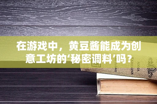 在游戏中，黄豆酱能成为创意工坊的‘秘密调料’吗？