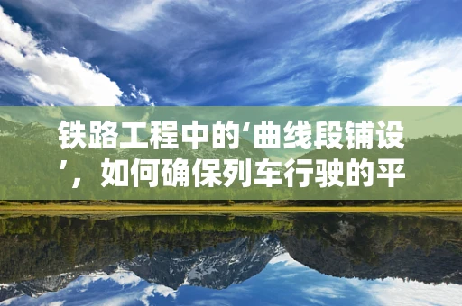 铁路工程中的‘曲线段铺设’，如何确保列车行驶的平稳与安全？