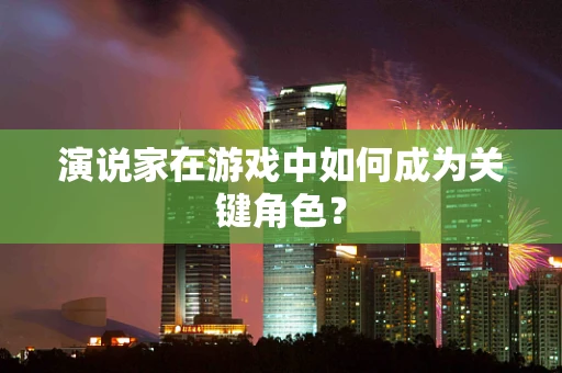 演说家在游戏中如何成为关键角色？