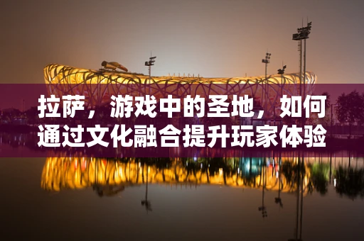 拉萨，游戏中的圣地，如何通过文化融合提升玩家体验？