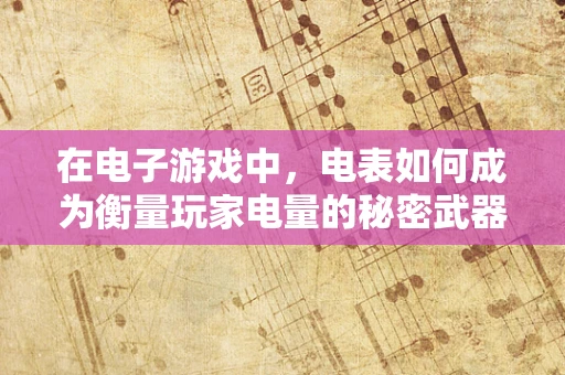 在电子游戏中，电表如何成为衡量玩家电量的秘密武器？