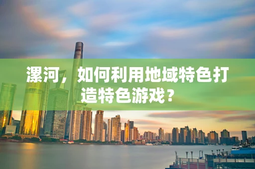 漯河，如何利用地域特色打造特色游戏？