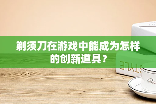 剃须刀在游戏中能成为怎样的创新道具？