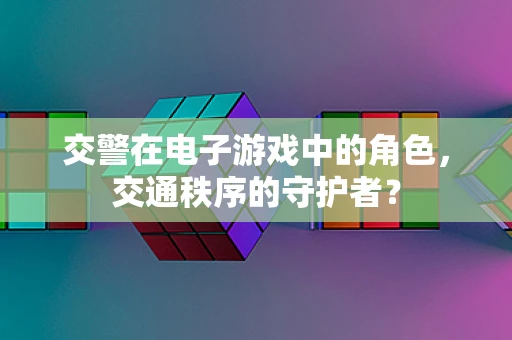 交警在电子游戏中的角色，交通秩序的守护者？