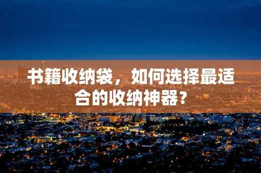 书籍收纳袋，如何选择最适合的收纳神器？