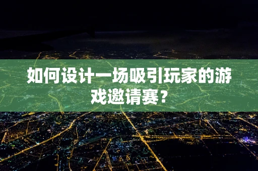 如何设计一场吸引玩家的游戏邀请赛？