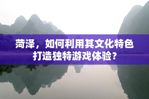 菏泽，如何利用其文化特色打造独特游戏体验？