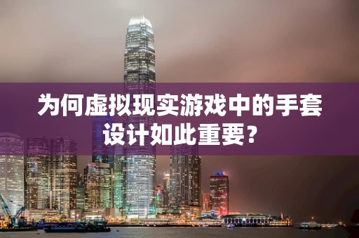为何虚拟现实游戏中的手套设计如此重要？