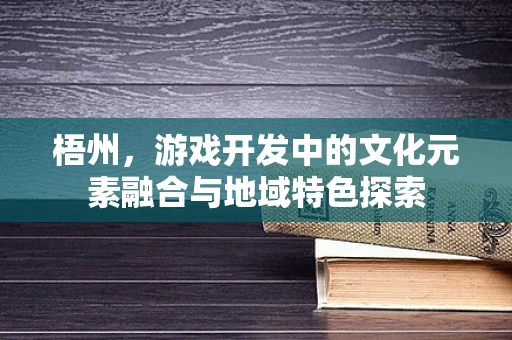 梧州，游戏开发中的文化元素融合与地域特色探索