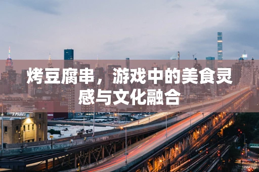 烤豆腐串，游戏中的美食灵感与文化融合