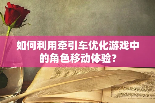 如何利用牵引车优化游戏中的角色移动体验？