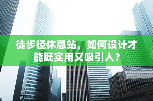 徒步径休息站，如何设计才能既实用又吸引人？