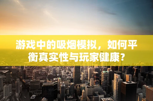 游戏中的吸烟模拟，如何平衡真实性与玩家健康？