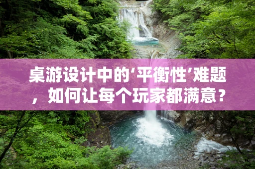 桌游设计中的‘平衡性’难题，如何让每个玩家都满意？