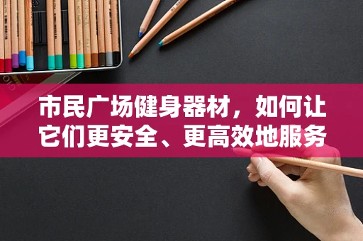 市民广场健身器材，如何让它们更安全、更高效地服务于大众？