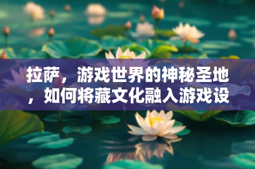 拉萨，游戏世界的神秘圣地，如何将藏文化融入游戏设计？