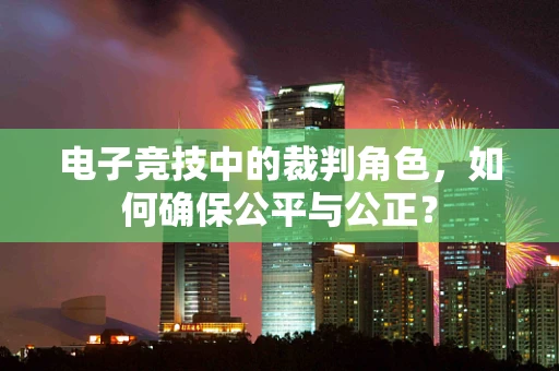 电子竞技中的裁判角色，如何确保公平与公正？