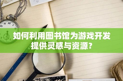 如何利用图书馆为游戏开发提供灵感与资源？